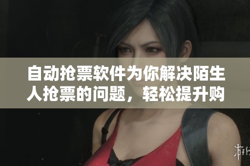 自动抢票软件为你解决陌生人抢票的问题，轻松提升购票成功率