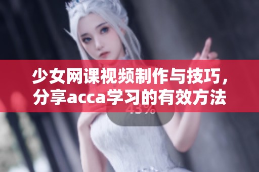 少女网课视频制作与技巧，分享acca学习的有效方法与经验