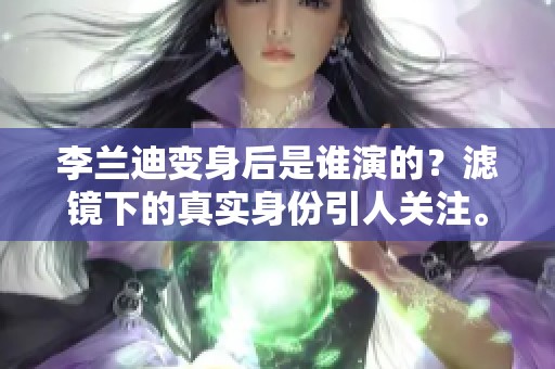 李兰迪变身后是谁演的？滤镜下的真实身份引人关注。