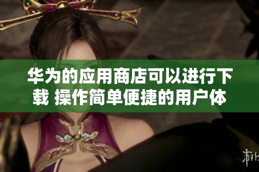华为的应用商店可以进行下载 操作简单便捷的用户体验等你来尝试