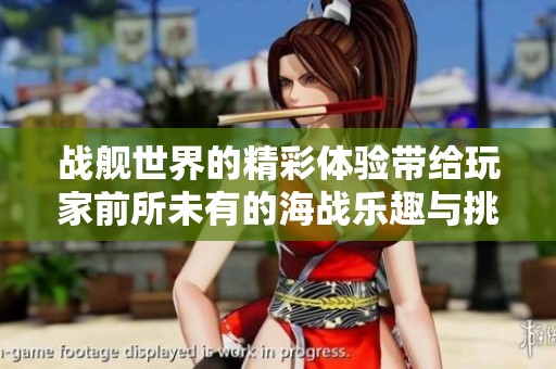 战舰世界的精彩体验带给玩家前所未有的海战乐趣与挑战
