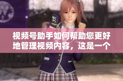 视频号助手如何帮助您更好地管理视频内容，这是一个值得深入了解的工具。