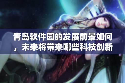 青岛软件园的发展前景如何，未来将带来哪些科技创新机遇呢