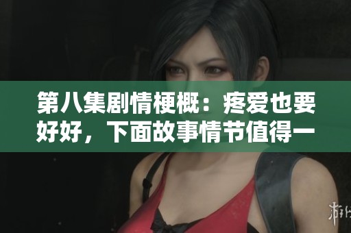 第八集剧情梗概：疼爱也要好好，下面故事情节值得一探究竟