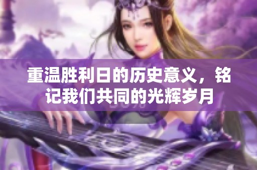 重温胜利日的历史意义，铭记我们共同的光辉岁月