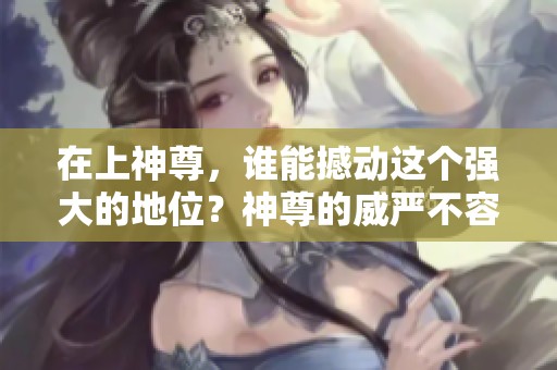 在上神尊，谁能撼动这个强大的地位？神尊的威严不容小觑！