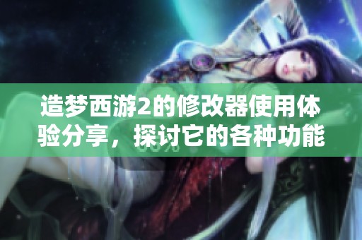 造梦西游2的修改器使用体验分享，探讨它的各种功能与效果