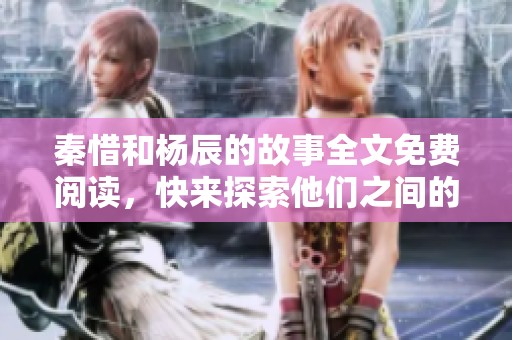 秦惜和杨辰的故事全文免费阅读，快来探索他们之间的精彩纷呈吧