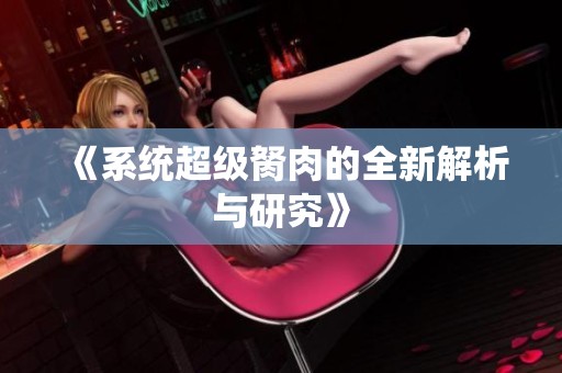 《系统超级胬肉的全新解析与研究》