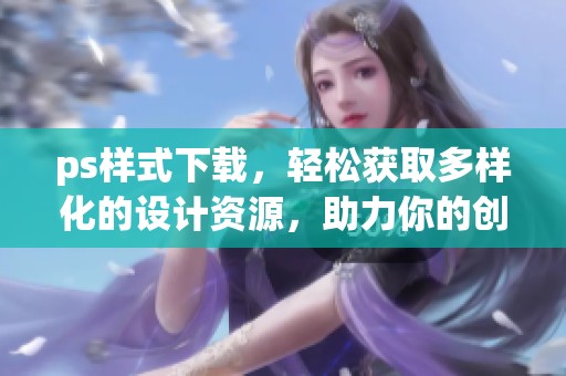 ps样式下载，轻松获取多样化的设计资源，助力你的创意项目
