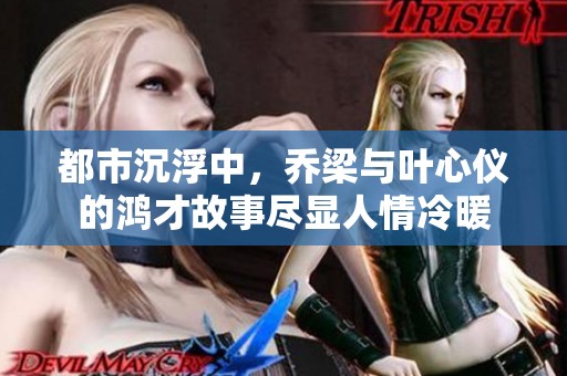 都市沉浮中，乔梁与叶心仪的鸿才故事尽显人情冷暖