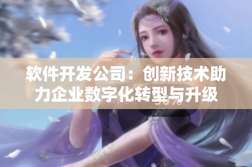 软件开发公司：创新技术助力企业数字化转型与升级