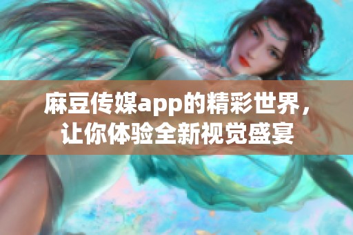 麻豆传媒app的精彩世界，让你体验全新视觉盛宴