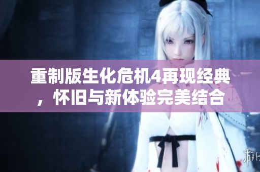 重制版生化危机4再现经典，怀旧与新体验完美结合