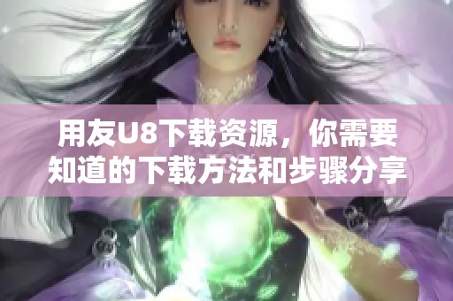 用友U8下载资源，你需要知道的下载方法和步骤分享