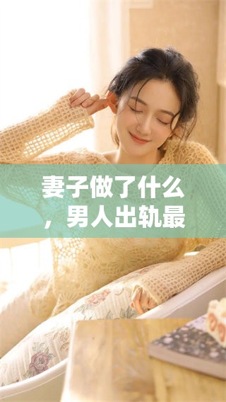 妻子做了什么，男人出轨最怕的事情就是这一点