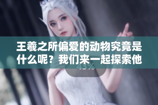 王羲之所偏爱的动物究竟是什么呢？我们来一起探索他的选择。