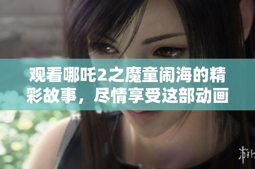 观看哪吒2之魔童闹海的精彩故事，尽情享受这部动画电影吧