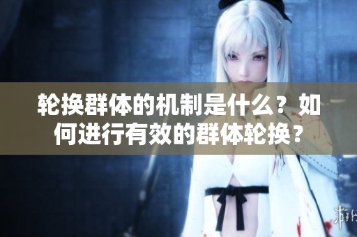 轮换群体的机制是什么？如何进行有效的群体轮换？