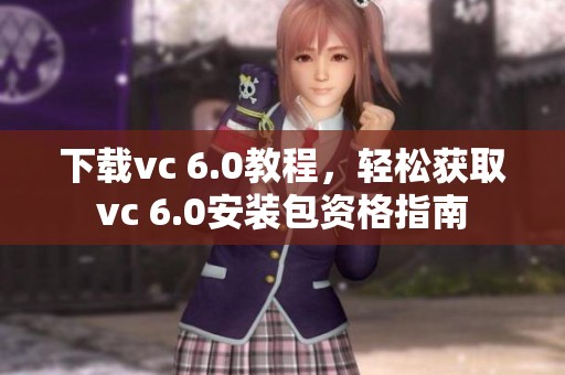 下载vc 6.0教程，轻松获取vc 6.0安装包资格指南