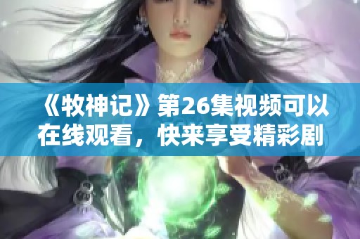 《牧神记》第26集视频可以在线观看，快来享受精彩剧情吧