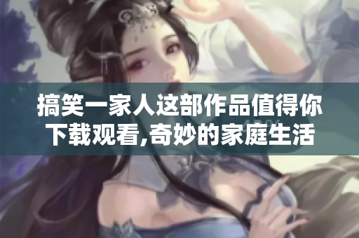 搞笑一家人这部作品值得你下载观看,奇妙的家庭生活让人捧腹大笑