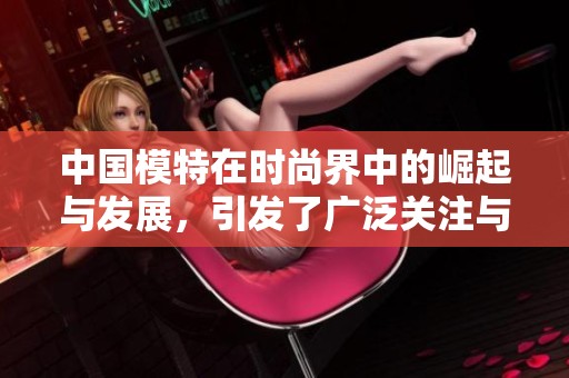 中国模特在时尚界中的崛起与发展，引发了广泛关注与讨论