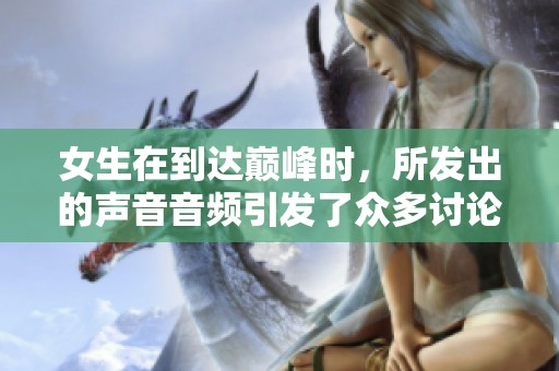 女生在到达巅峰时，所发出的声音音频引发了众多讨论