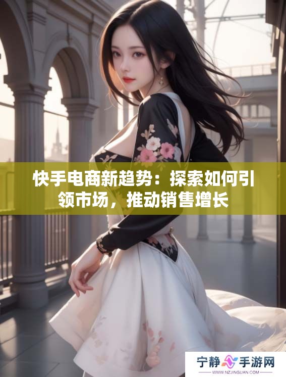 快手电商新趋势：探索如何引领市场，推动销售增长