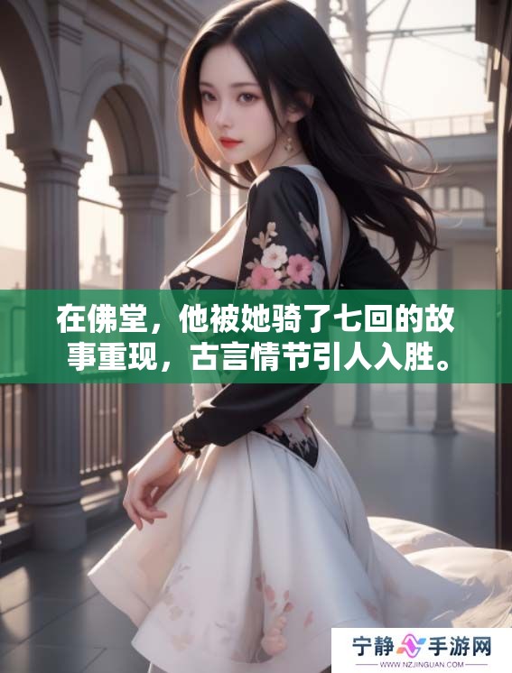 在佛堂，他被她骑了七回的故事重现，古言情节引人入胜。