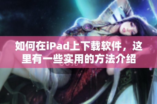如何在iPad上下载软件，这里有一些实用的方法介绍