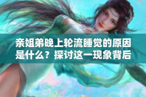 亲姐弟晚上轮流睡觉的原因是什么？探讨这一现象背后的深层次原因。
