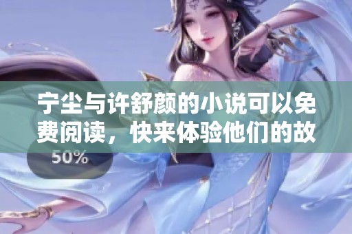 宁尘与许舒颜的小说可以免费阅读，快来体验他们的故事吧！