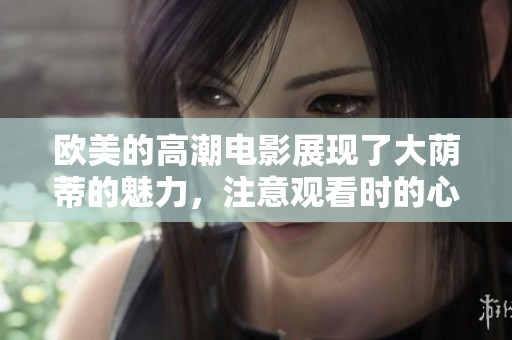 欧美的高潮电影展现了大荫蒂的魅力，注意观看时的心情和感受