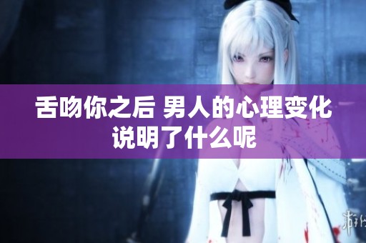 舌吻你之后 男人的心理变化说明了什么呢