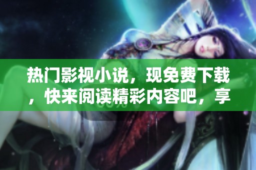 热门影视小说，现免费下载，快来阅读精彩内容吧，享受无限乐趣！