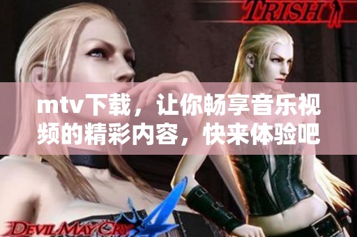 mtv下载，让你畅享音乐视频的精彩内容，快来体验吧