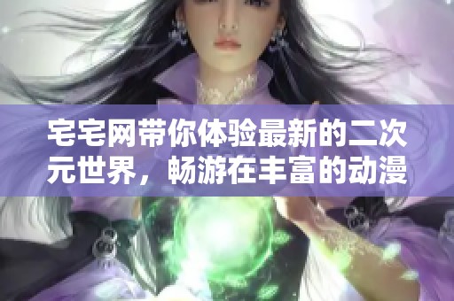 宅宅网带你体验最新的二次元世界，畅游在丰富的动漫文化中