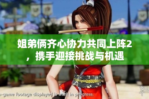 姐弟俩齐心协力共同上阵2，携手迎接挑战与机遇