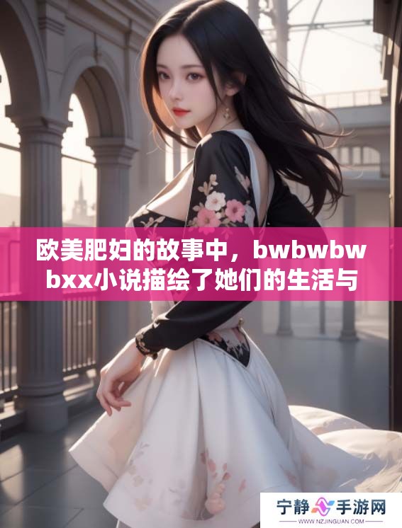 欧美肥妇的故事中，bwbwbwbxx小说描绘了她们的生活与挑战