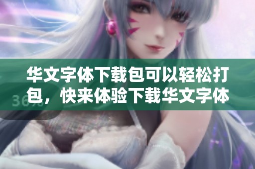 华文字体下载包可以轻松打包，快来体验下载华文字体的乐趣吧