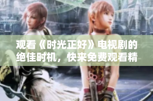观看《时光正好》电视剧的绝佳时机，快来免费观看精彩内容吧
