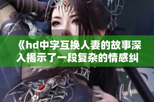 《hd中字互换人妻的故事深入揭示了一段复杂的情感纠葛》
