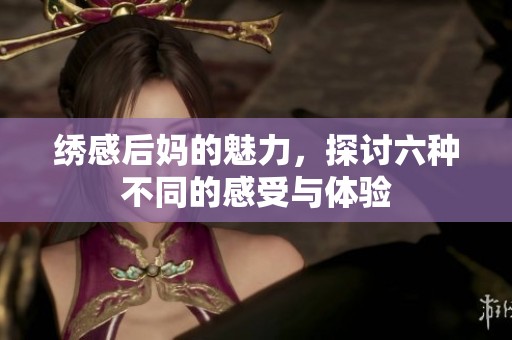 绣感后妈的魅力，探讨六种不同的感受与体验