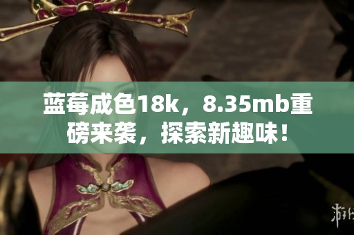 蓝莓成色18k，8.35mb重磅来袭，探索新趣味！
