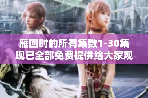 雁回时的所有集数1-30集现已全部免费提供给大家观看，请及时获取观看资源