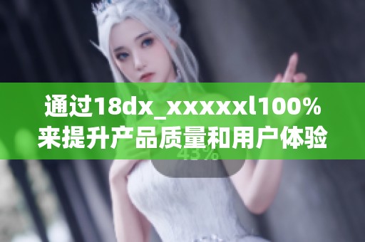 通过18dx_xxxxxl100%来提升产品质量和用户体验，探索更多可能的新方向。