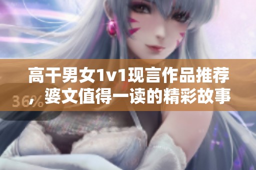 高干男女1v1现言作品推荐，婆文值得一读的精彩故事