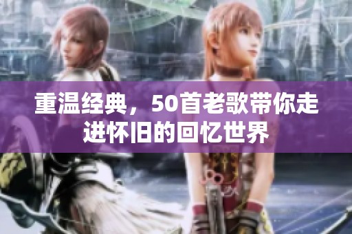 重温经典，50首老歌带你走进怀旧的回忆世界