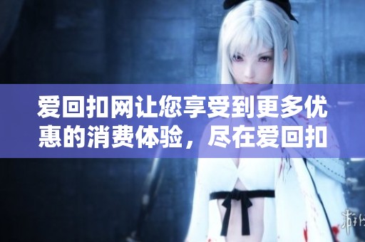 爱回扣网让您享受到更多优惠的消费体验，尽在爱回扣网！